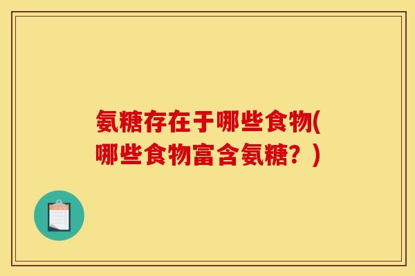 氨糖存在于哪些食物(哪些食物富含氨糖?) 氨糖存在于哪些食物(哪些食物富含氨糖?)