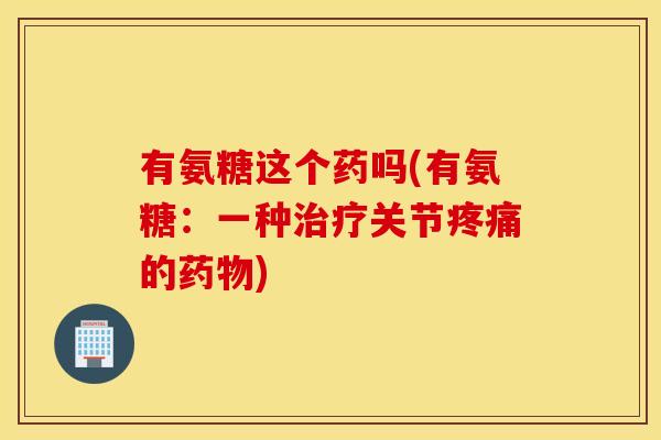 有氨糖这个药吗(有氨糖：一种治疗关节疼痛的药物)