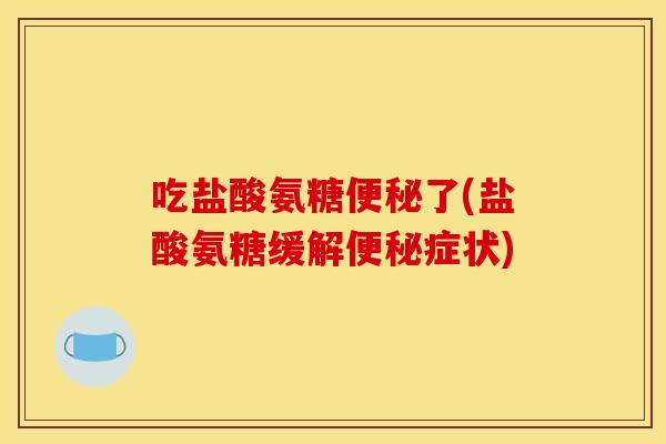 吃盐酸氨糖便秘了(盐酸氨糖缓解便秘症状)