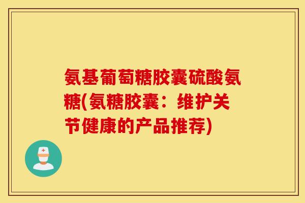 氨基葡萄糖胶囊硫酸氨糖(氨糖胶囊：维护关节健康的产品推荐)
