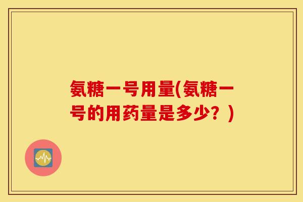氨糖一号用量(氨糖一号的用药量是多少？)