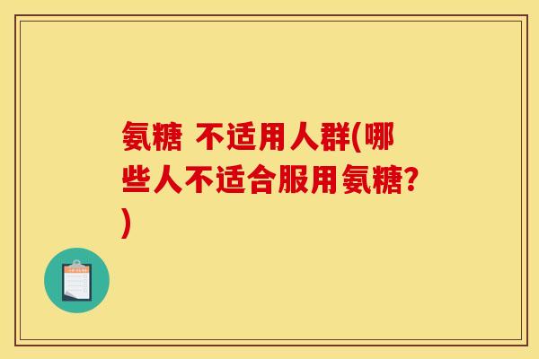 氨糖 不适用人群(哪些人不适合服用氨糖？)