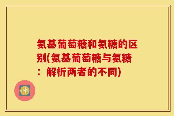 氨基葡萄糖和氨糖的区别(氨基葡萄糖与氨糖：解析两者的不同)