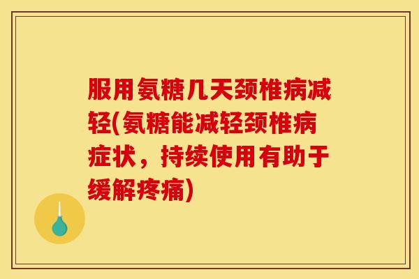服用氨糖几天颈椎病减轻(氨糖能减轻颈椎病症状，持续使用有助于缓解疼痛)