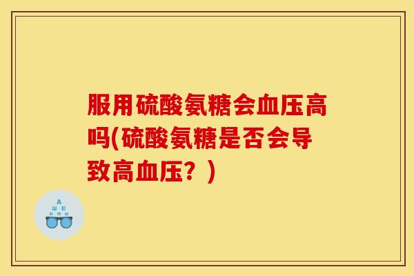 服用硫酸氨糖会血压高吗(硫酸氨糖是否会导致高血压？)