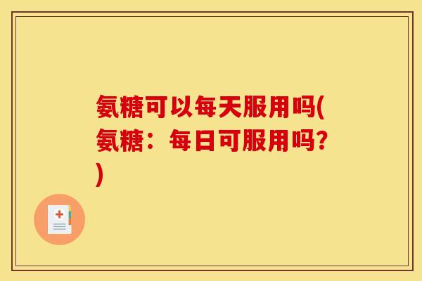 氨糖可以每天服用吗(氨糖：每日可服用吗？)