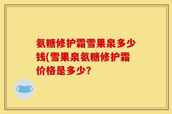 氨糖修护霜雪果泉多少钱(雪果泉氨糖修护霜价格是多少？