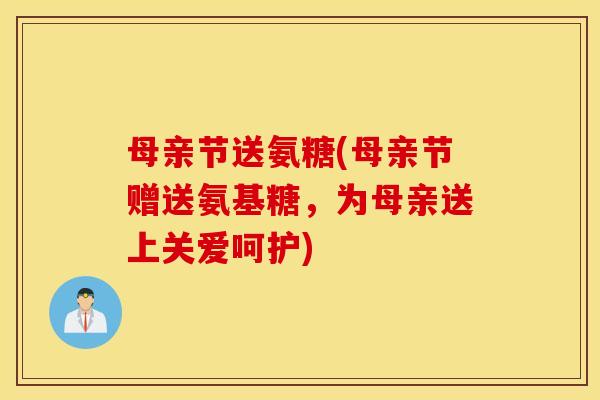 母亲节送氨糖(母亲节赠送氨基糖，为母亲送上关爱呵护)