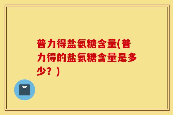 普力得盐氨糖含量(普力得的盐氨糖含量是多少?) 普力得盐氨糖含量(普力得的盐氨糖含量是多少?)