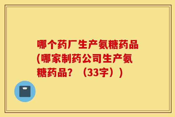 哪个药厂生产氨糖药品(哪家制药公司生产氨糖药品?(33字)) 哪个药厂生产氨糖药品(哪家制药公司生产氨糖药品?(33字))
