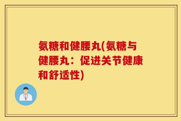 氨糖和健腰丸(氨糖与健腰丸：促进关节健康和舒适性)
