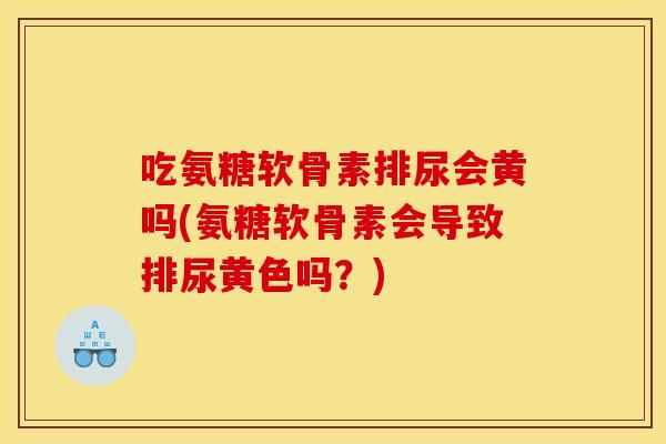 吃氨糖软骨素排尿会黄吗(氨糖软骨素会导致排尿黄色吗？)