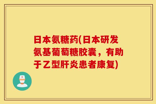 日本氨糖药(日本研发氨基葡萄糖胶囊，有助于乙型肝炎患者康复)
