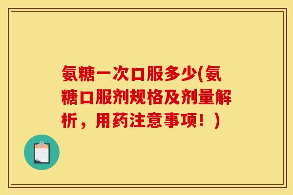 氨糖一次口服多少(氨糖口服剂规格及剂量解析，用药注意事项！)