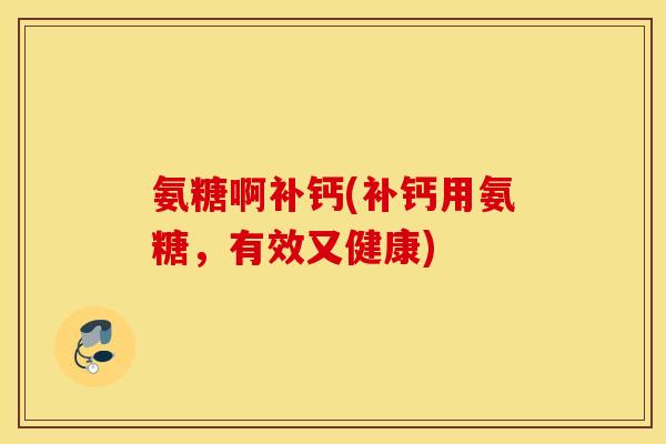 氨糖啊补钙(补钙用氨糖，有效又健康)