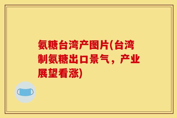 氨糖台湾产图片(台湾制氨糖出口景气，产业展望看涨)