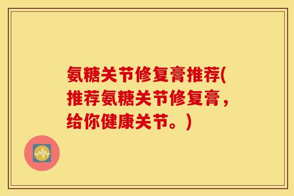 氨糖关节修复膏推荐(推荐氨糖关节修复膏,给你健康关节。) 氨糖关节修复膏推荐(推荐氨糖关节修复膏,给你健康关节。)