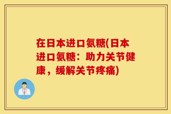 在日本进口氨糖(日本进口氨糖：助力关节健康，缓解关节疼痛)