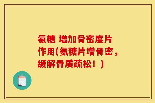 氨糖 增加骨密度片 作用(氨糖片增骨密，缓解骨质疏松！)