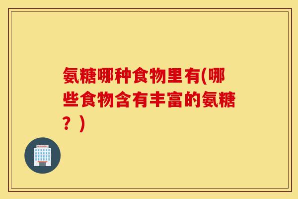 氨糖哪种食物里有(哪些食物含有丰富的氨糖？)