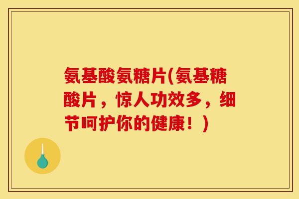 氨基酸氨糖片(氨基糖酸片,惊人功效多,细节呵护你的健康!) 氨基酸氨糖片(氨基糖酸片,惊人功效多,细节呵护你的健康!)
