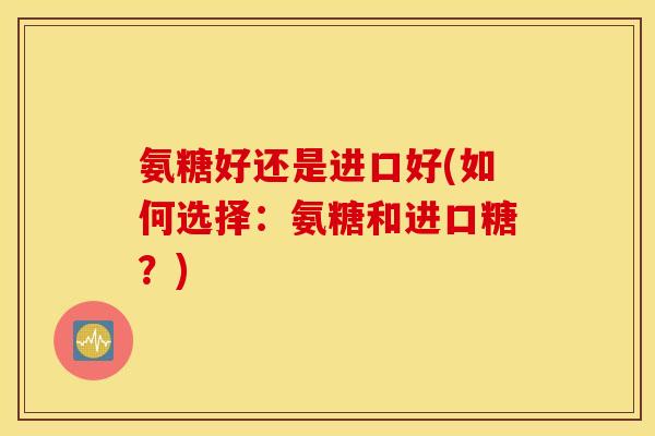 氨糖好还是进口好(如何选择：氨糖和进口糖？)