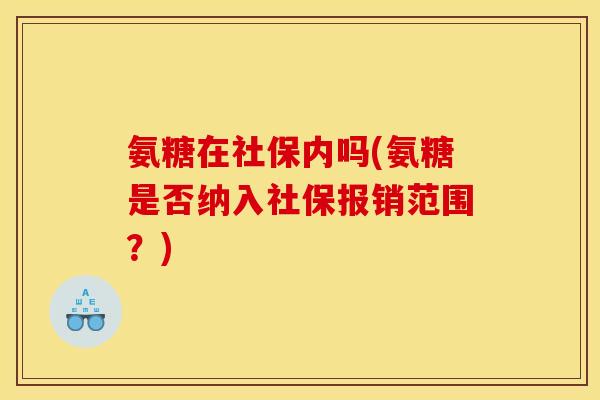 氨糖在社保内吗(氨糖是否纳入社保报销范围?) 氨糖在社保内吗(氨糖是否纳入社保报销范围?)