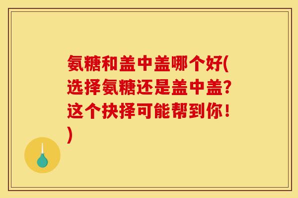 氨糖和盖中盖哪个好(选择氨糖还是盖中盖？这个抉择可能帮到你！)