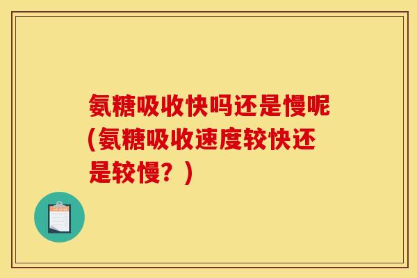 氨糖吸收快吗还是慢呢(氨糖吸收速度较快还是较慢？)