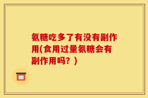 氨糖吃多了有没有副作用(食用过量氨糖会有副作用吗？)