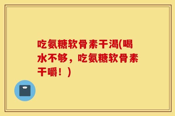 吃氨糖软骨素干渴(喝水不够，吃氨糖软骨素干嚼！)