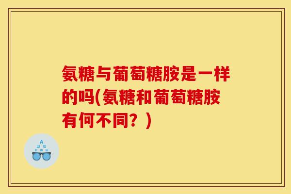 氨糖与葡萄糖胺是一样的吗(氨糖和葡萄糖胺有何不同？)