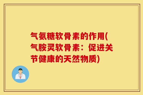 气氨糖软骨素的作用(气胺灵软骨素：促进关节健康的天然物质)