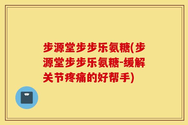 步源堂步步乐氨糖(步源堂步步乐氨糖-缓解关节疼痛的好帮手)