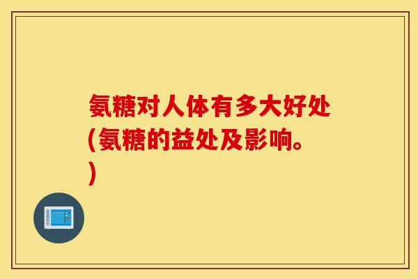 氨糖对人体有多大好处(氨糖的益处及影响。)