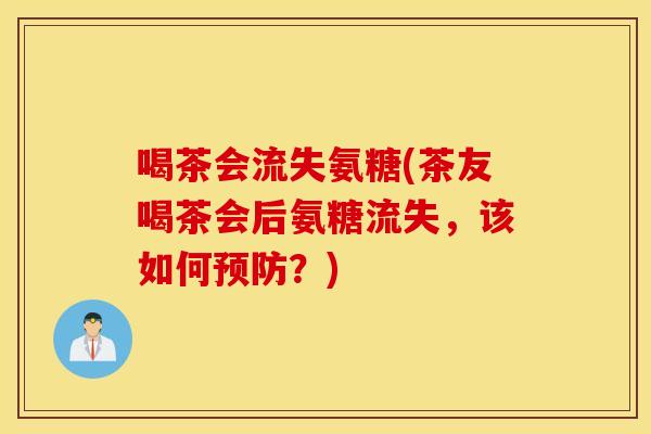 喝茶会流失氨糖(茶友喝茶会后氨糖流失，该如何预防？)