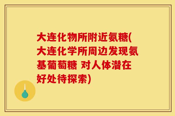 大连化物所附近氨糖(大连化学所周边发现氨基葡萄糖 对人体潜在好处待探索)