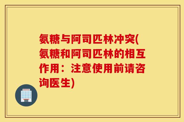 氨糖与阿司匹林冲突(氨糖和阿司匹林的相互作用：注意使用前请咨询医生)