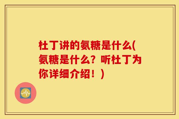 杜丁讲的氨糖是什么(氨糖是什么？听杜丁为你详细介绍！)