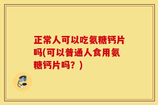 正常人可以吃氨糖钙片吗(可以普通人食用氨糖钙片吗？)