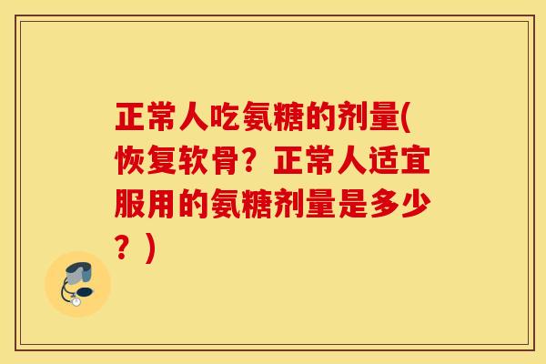 正常人吃氨糖的剂量(恢复软骨？正常人适宜服用的氨糖剂量是多少？)