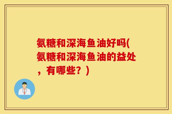 氨糖和深海鱼油好吗(氨糖和深海鱼油的益处，有哪些？)