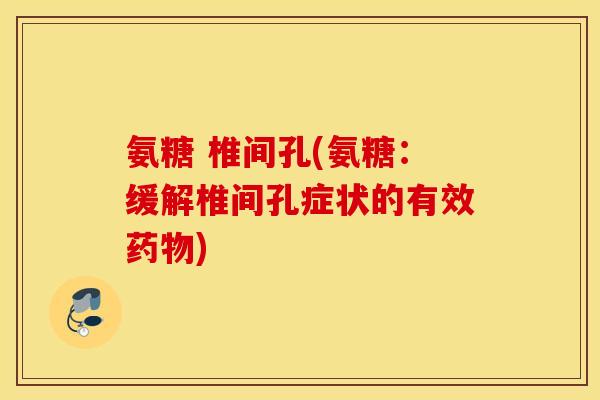 氨糖 椎间孔(氨糖:缓解椎间孔症状的有效药物) 氨糖 椎间孔(氨糖:缓解椎间孔症状的有效药物)
