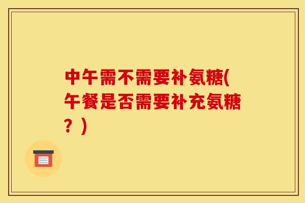 中午需不需要补氨糖(午餐是否需要补充氨糖？)