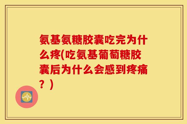 氨基氨糖胶囊吃完为什么疼(吃氨基葡萄糖胶囊后为什么会感到疼痛?) 氨基氨糖胶囊吃完为什么疼(吃氨基葡萄糖胶囊后为什么会感到疼痛?)