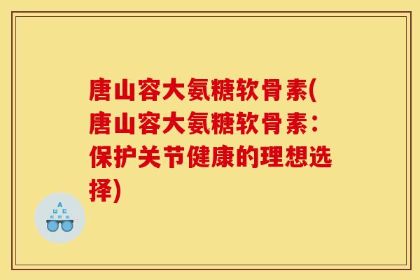 唐山容大氨糖软骨素(唐山容大氨糖软骨素：保护关节健康的理想选择)