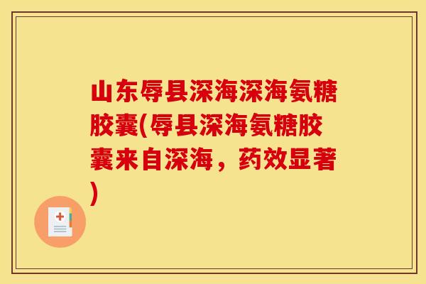 山东辱县深海深海氨糖胶囊(辱县深海氨糖胶囊来自深海，药效显著)