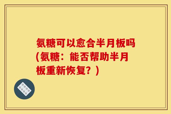 氨糖可以愈合半月板吗(氨糖：能否帮助半月板重新恢复？)