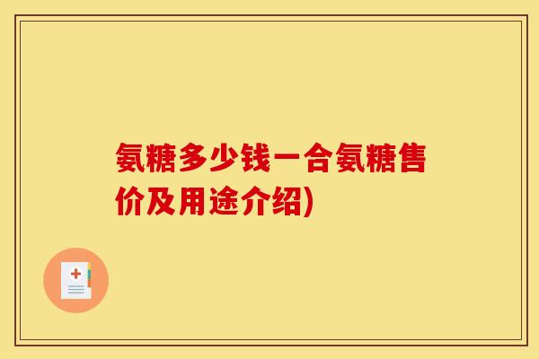 氨糖多少钱一合氨糖售价及用途介绍)