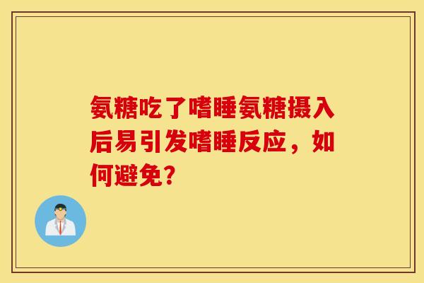 氨糖吃了嗜睡氨糖摄入后易引发嗜睡反应，如何避免？